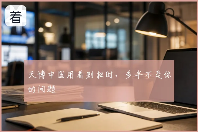 天博中国用着别扭时，多半不是你的问题